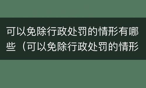 可以免除行政处罚的情形有哪些（可以免除行政处罚的情形有哪些）