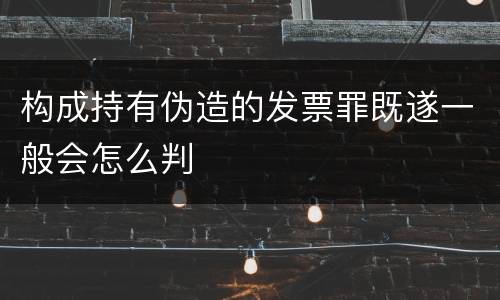 构成持有伪造的发票罪既遂一般会怎么判
