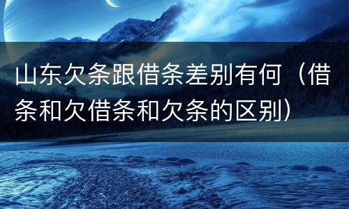 山东欠条跟借条差别有何（借条和欠借条和欠条的区别）