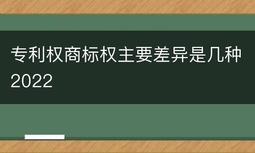 专利权商标权主要差异是几种2022