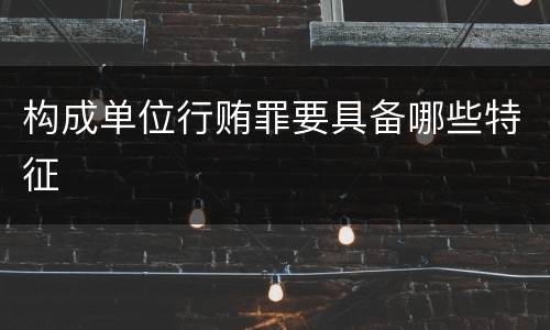 构成单位行贿罪要具备哪些特征