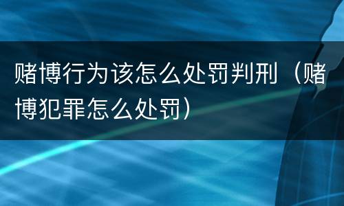 赌博行为该怎么处罚判刑（赌博犯罪怎么处罚）