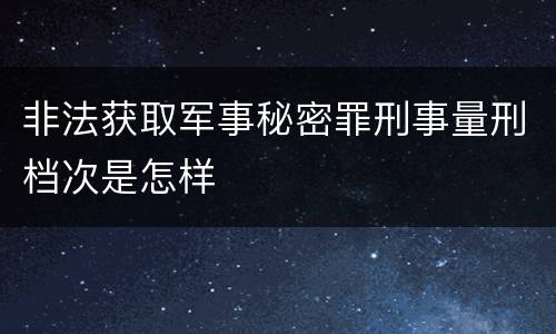 非法获取军事秘密罪刑事量刑档次是怎样