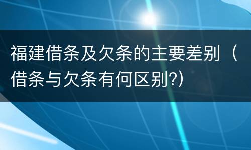 福建借条及欠条的主要差别（借条与欠条有何区别?）