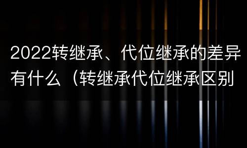 2022转继承、代位继承的差异有什么（转继承代位继承区别）
