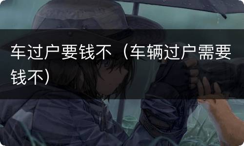 车过户要钱不（车辆过户需要钱不）