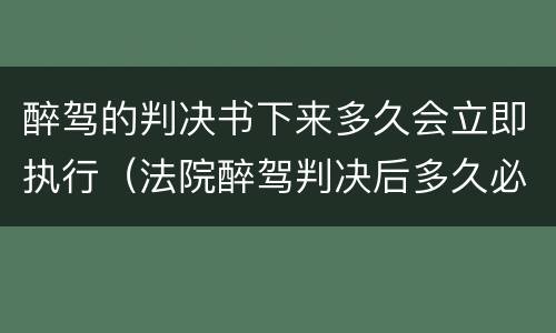 醉驾的判决书下来多久会立即执行（法院醉驾判决后多久必须执行）