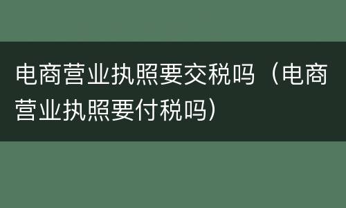 电商营业执照要交税吗（电商营业执照要付税吗）