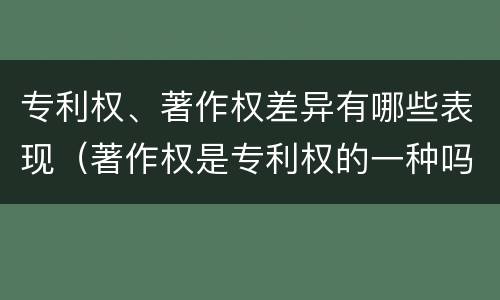 专利权、著作权差异有哪些表现（著作权是专利权的一种吗）