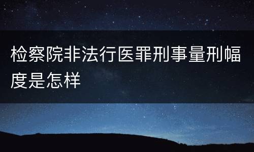 检察院非法行医罪刑事量刑幅度是怎样