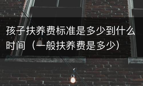 孩子扶养费标准是多少到什么时间（一般扶养费是多少）