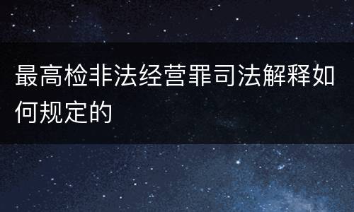 最高检非法经营罪司法解释如何规定的