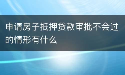 申请房子抵押贷款审批不会过的情形有什么