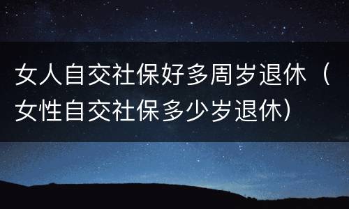 女人自交社保好多周岁退休（女性自交社保多少岁退休）
