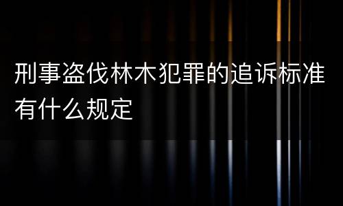 刑事盗伐林木犯罪的追诉标准有什么规定