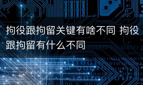 拘役跟拘留关键有啥不同 拘役跟拘留有什么不同