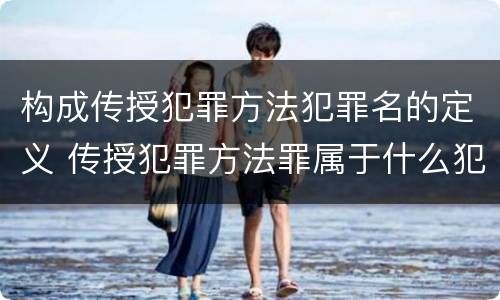 构成传授犯罪方法犯罪名的定义 传授犯罪方法罪属于什么犯罪类型