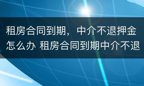 租房合同到期，中介不退押金怎么办 租房合同到期中介不退押金怎么办