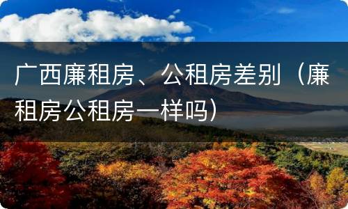 广西廉租房、公租房差别（廉租房公租房一样吗）