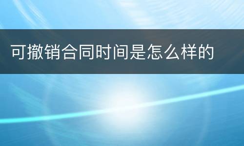 可撤销合同时间是怎么样的