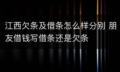 江西欠条及借条怎么样分别 朋友借钱写借条还是欠条