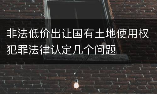 非法低价出让国有土地使用权犯罪法律认定几个问题