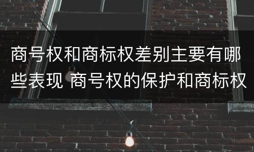 商号权和商标权差别主要有哪些表现 商号权的保护和商标权的保护一样是全国性范围的