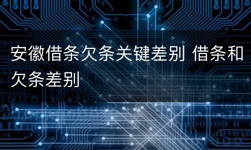 安徽借条欠条关键差别 借条和欠条差别