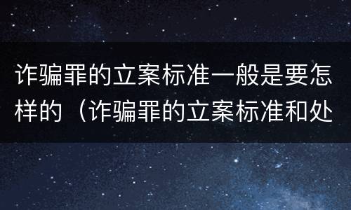 诈骗罪的立案标准一般是要怎样的（诈骗罪的立案标准和处罚规定）