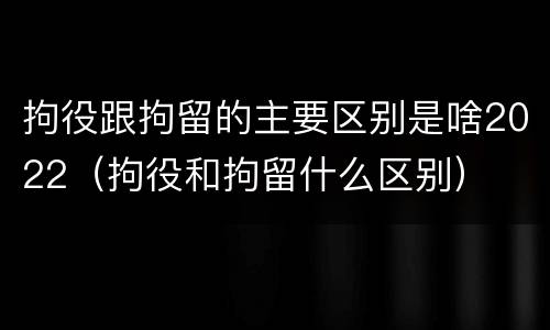 拘役跟拘留的主要区别是啥2022（拘役和拘留什么区别）