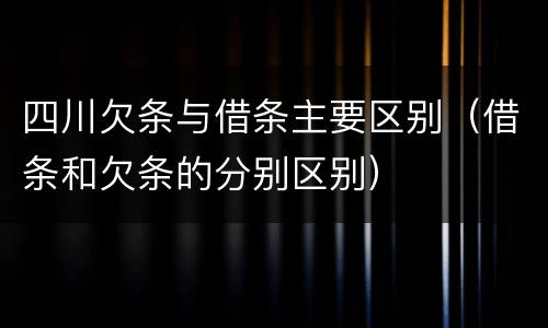 四川欠条与借条主要区别（借条和欠条的分别区别）
