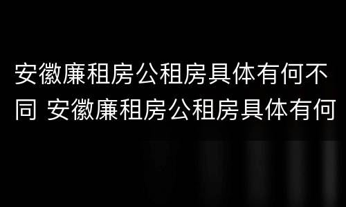 安徽廉租房公租房具体有何不同 安徽廉租房公租房具体有何不同之处