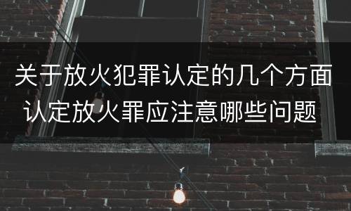 关于放火犯罪认定的几个方面 认定放火罪应注意哪些问题
