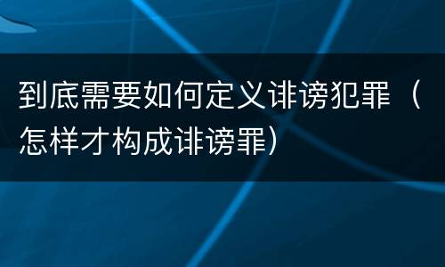 到底需要如何定义诽谤犯罪（怎样才构成诽谤罪）