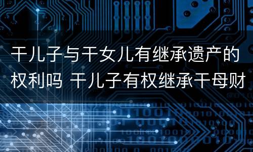 干儿子与干女儿有继承遗产的权利吗 干儿子有权继承干母财富吗?