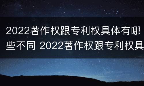 2022著作权跟专利权具体有哪些不同 2022著作权跟专利权具体有哪些不同呢