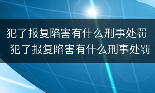 犯了报复陷害有什么刑事处罚 犯了报复陷害有什么刑事处罚吗