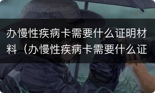 办慢性疾病卡需要什么证明材料（办慢性疾病卡需要什么证明材料和手续）