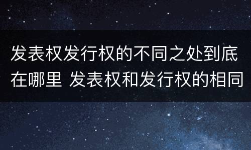 发表权发行权的不同之处到底在哪里 发表权和发行权的相同点