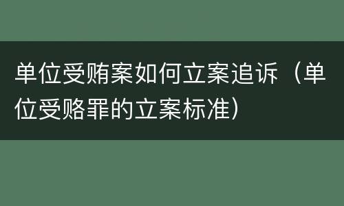 单位受贿案如何立案追诉（单位受赂罪的立案标准）