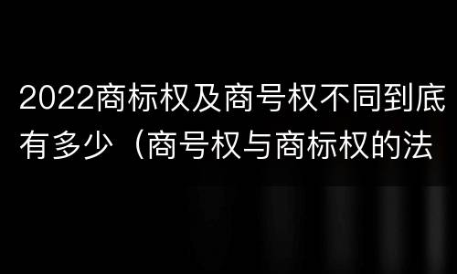 2022商标权及商号权不同到底有多少（商号权与商标权的法律冲突与解决）