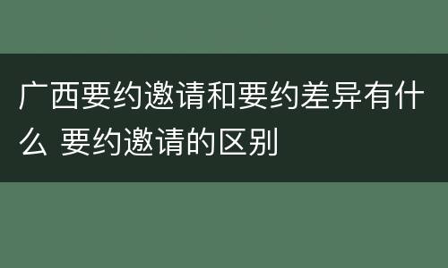广西要约邀请和要约差异有什么 要约邀请的区别