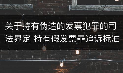关于持有伪造的发票犯罪的司法界定 持有假发票罪追诉标准