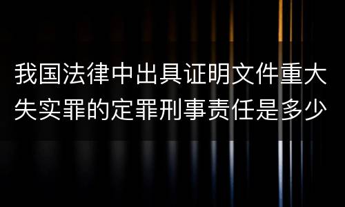 我国法律中出具证明文件重大失实罪的定罪刑事责任是多少