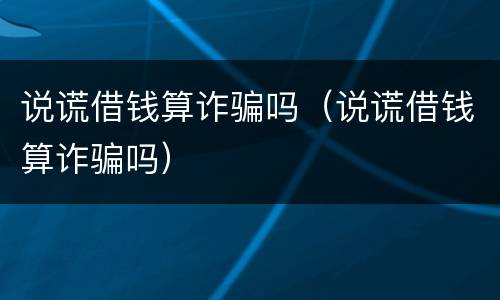 说谎借钱算诈骗吗（说谎借钱算诈骗吗）