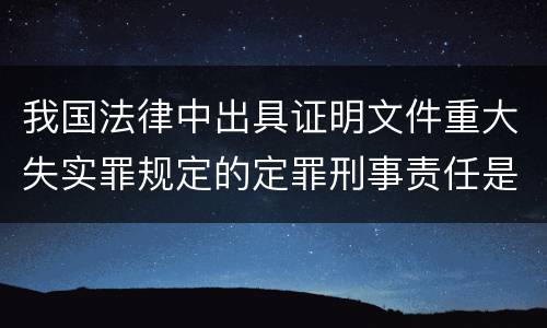 我国法律中出具证明文件重大失实罪规定的定罪刑事责任是怎样的