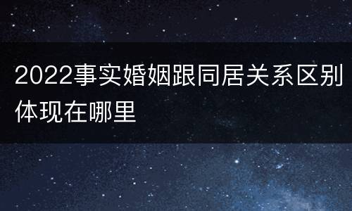 2022事实婚姻跟同居关系区别体现在哪里
