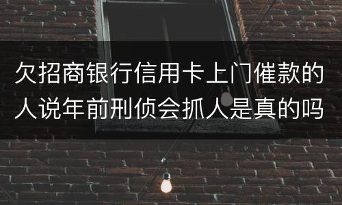欠招商银行信用卡上门催款的人说年前刑侦会抓人是真的吗
