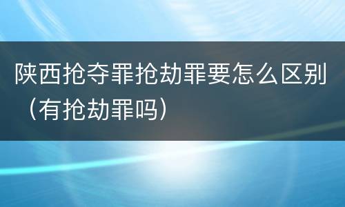 陕西抢夺罪抢劫罪要怎么区别(有抢劫罪吗)