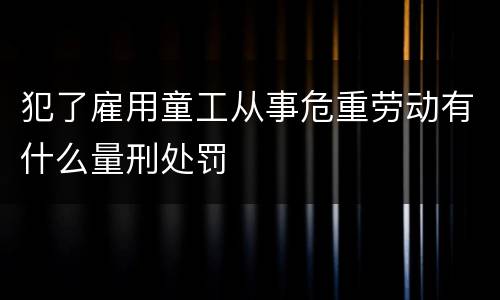 犯了雇用童工从事危重劳动有什么量刑处罚